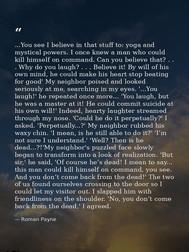...You see I believe in that stuff to: yoga and mystical powers. I once knew a man who could kill himself on command. Ca — Roman Payne