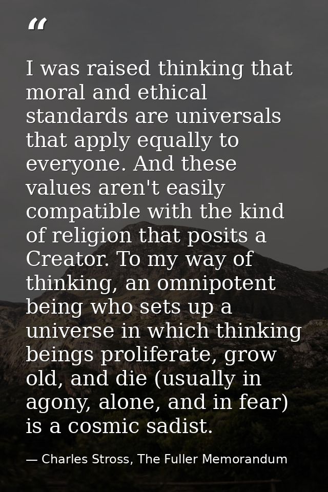 I was raised thinking that moral and ethical standards are universals that apply equally to everyone. And these values a — Charles Stross, The Fuller Memorandum