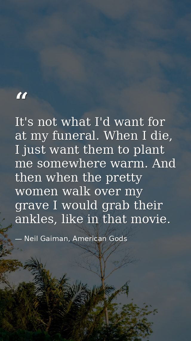 It's not what I'd want for at my funeral. When I die, I just want them to plant me somewhere warm. And then when the pre — Neil Gaiman, American Gods