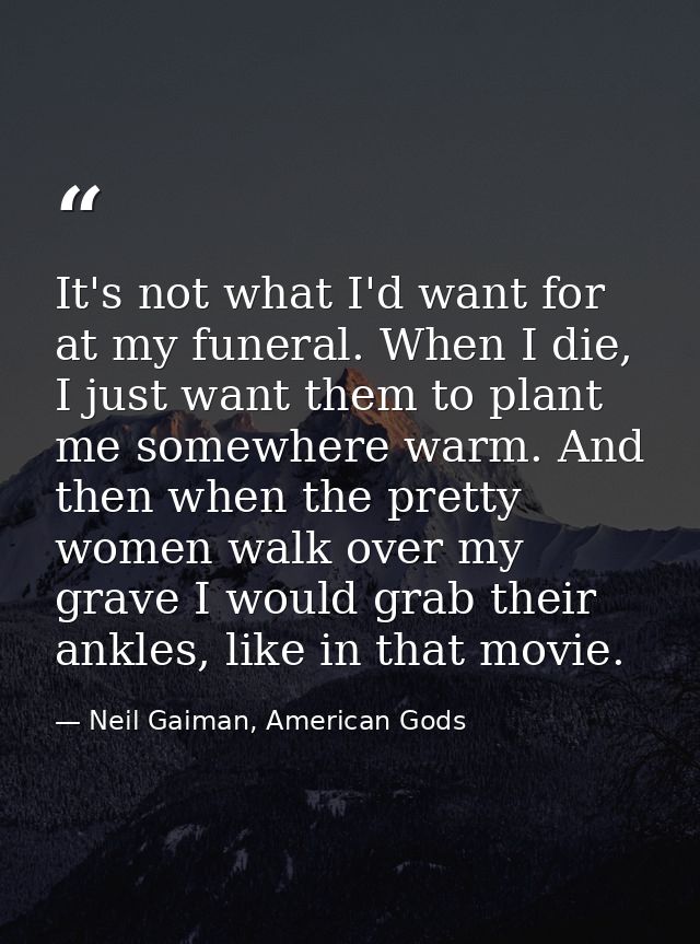 It's not what I'd want for at my funeral. When I die, I just want them to plant me somewhere warm. And then when the pre — Neil Gaiman, American Gods