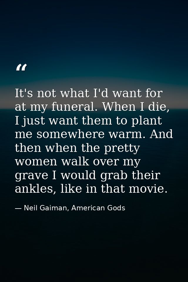 It's not what I'd want for at my funeral. When I die, I just want them to plant me somewhere warm. And then when the pre — Neil Gaiman, American Gods