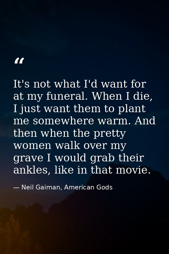 It's not what I'd want for at my funeral. When I die, I just want them to plant me somewhere warm. And then when the pre — Neil Gaiman, American Gods