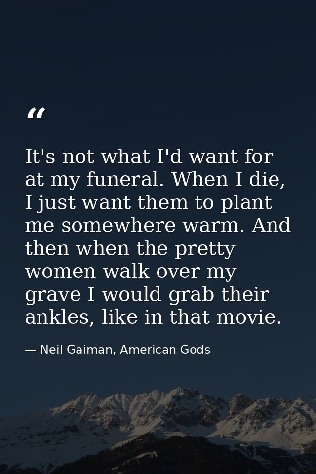 It's not what I'd want for at my funeral. When I die, I just want them to plant me somewhere warm. And then when the pre — Neil Gaiman, American Gods