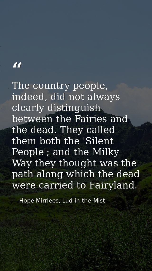 The country people, indeed, did not always clearly distinguish between the Fairies and the dead. They called them both t — Hope Mirrlees, Lud-in-the-Mist
