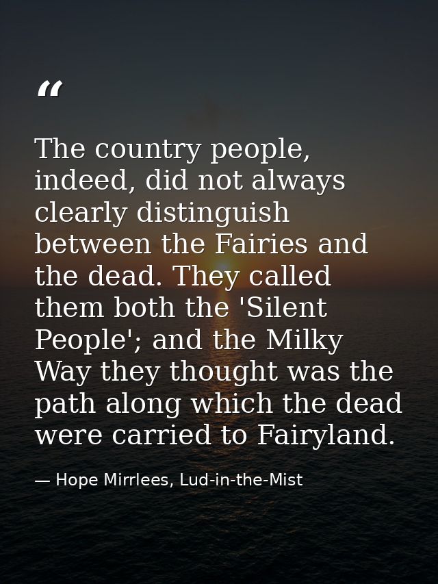 The country people, indeed, did not always clearly distinguish between the Fairies and the dead. They called them both t — Hope Mirrlees, Lud-in-the-Mist