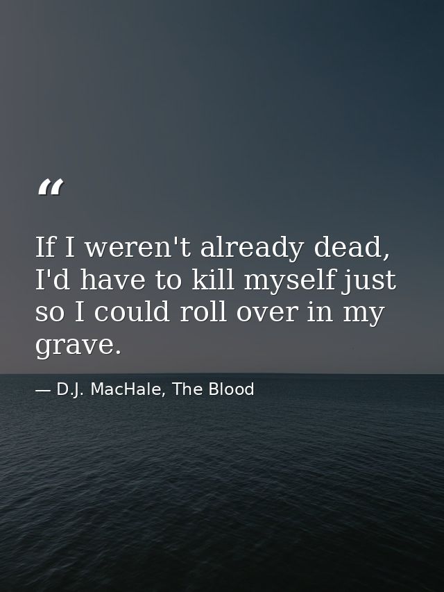 If I weren't already dead, I'd have to kill myself just so I could roll over in my grave. — D.J. MacHale, The Blood