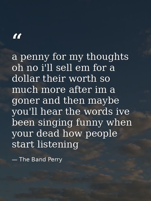 a penny for my thoughts oh no i'll sell em for a dollar their worth so much more after im a goner and then maybe you'll  — The Band Perry