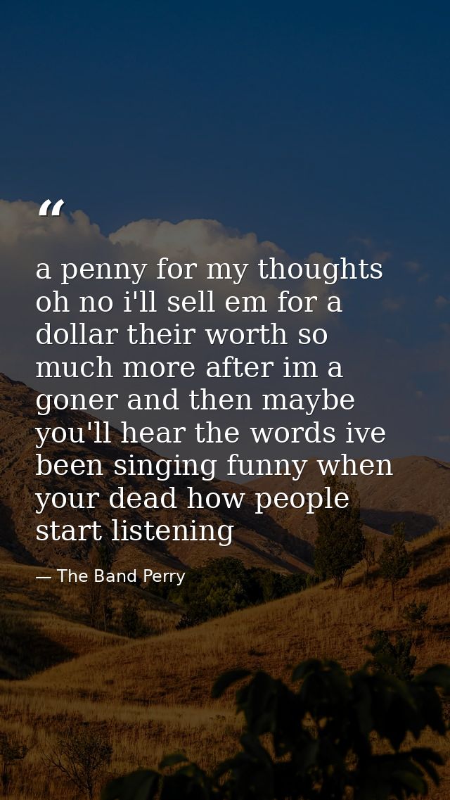 a penny for my thoughts oh no i'll sell em for a dollar their worth so much more after im a goner and then maybe you'll  — The Band Perry