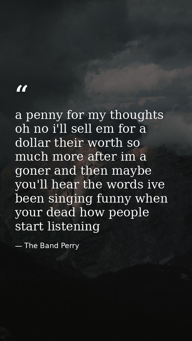 a penny for my thoughts oh no i'll sell em for a dollar their worth so much more after im a goner and then maybe you'll  — The Band Perry