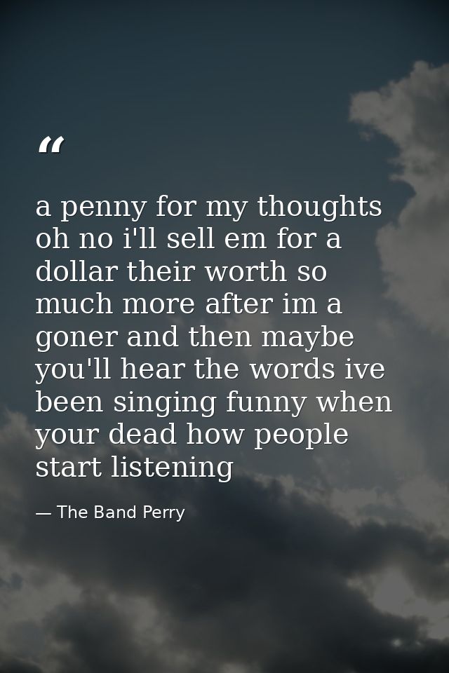 a penny for my thoughts oh no i'll sell em for a dollar their worth so much more after im a goner and then maybe you'll  — The Band Perry