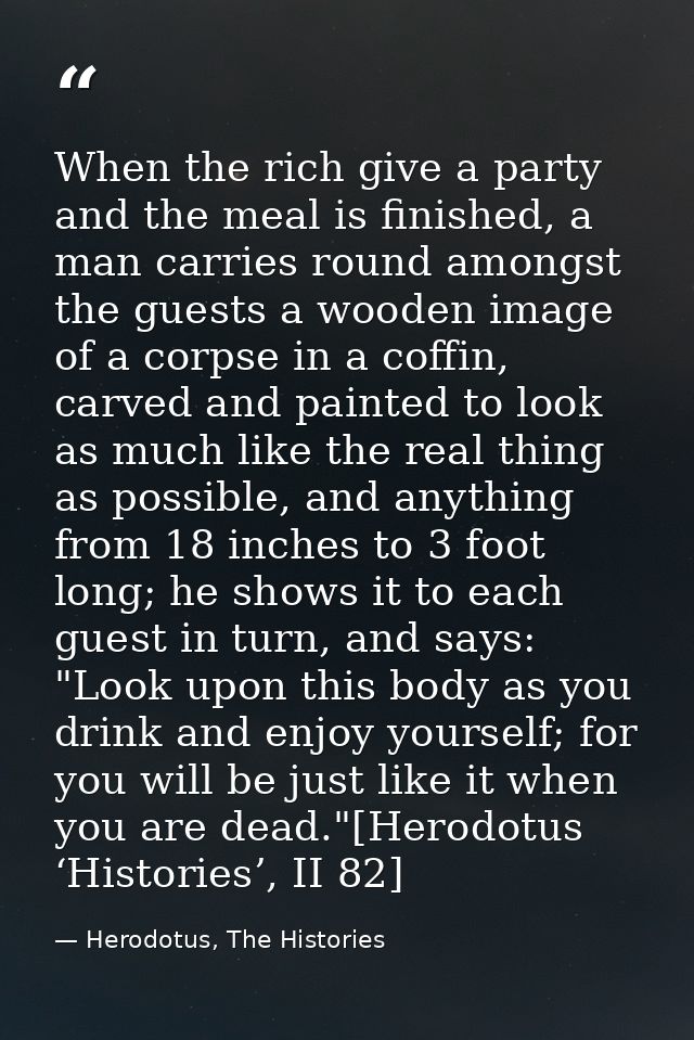 When the rich give a party and the meal is finished, a man carries round amongst the guests a wooden image of a corpse i — Herodotus, The Histories