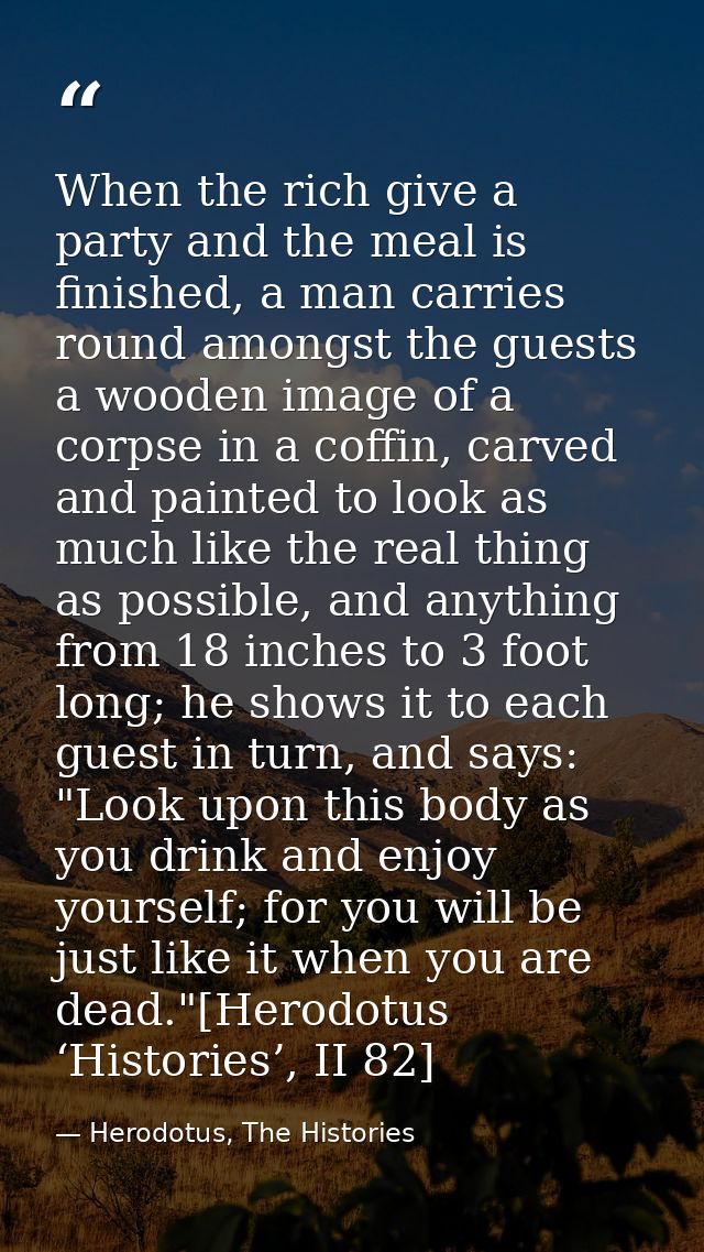 When the rich give a party and the meal is finished, a man carries round amongst the guests a wooden image of a corpse i — Herodotus, The Histories