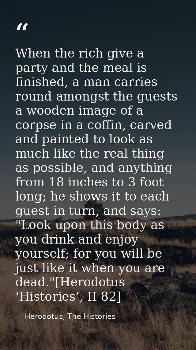 When the rich give a party and the meal is finished, a man carries round amongst the guests a wooden image of a corpse i — Herodotus, The Histories