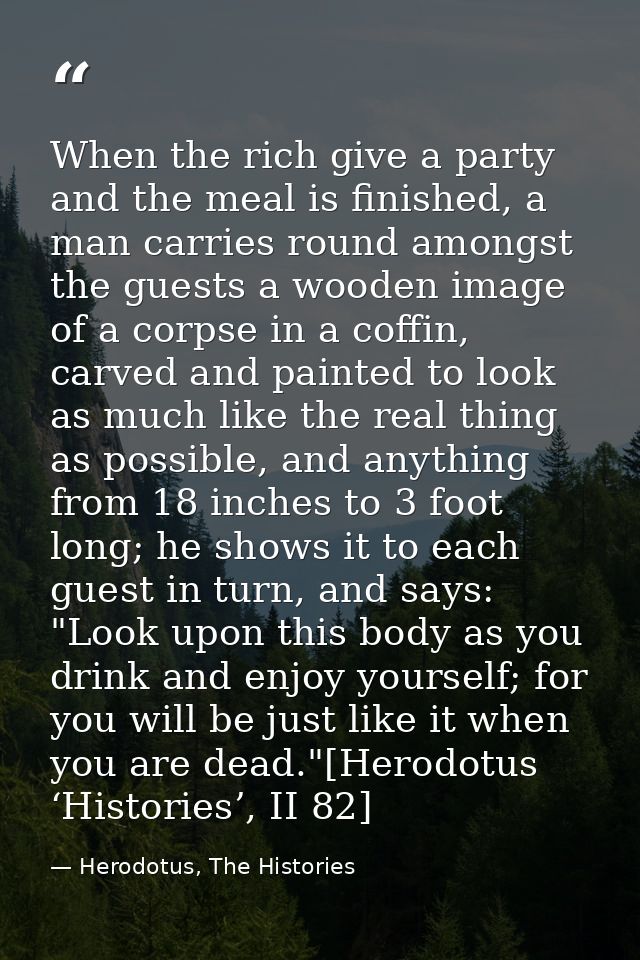 When the rich give a party and the meal is finished, a man carries round amongst the guests a wooden image of a corpse i — Herodotus, The Histories