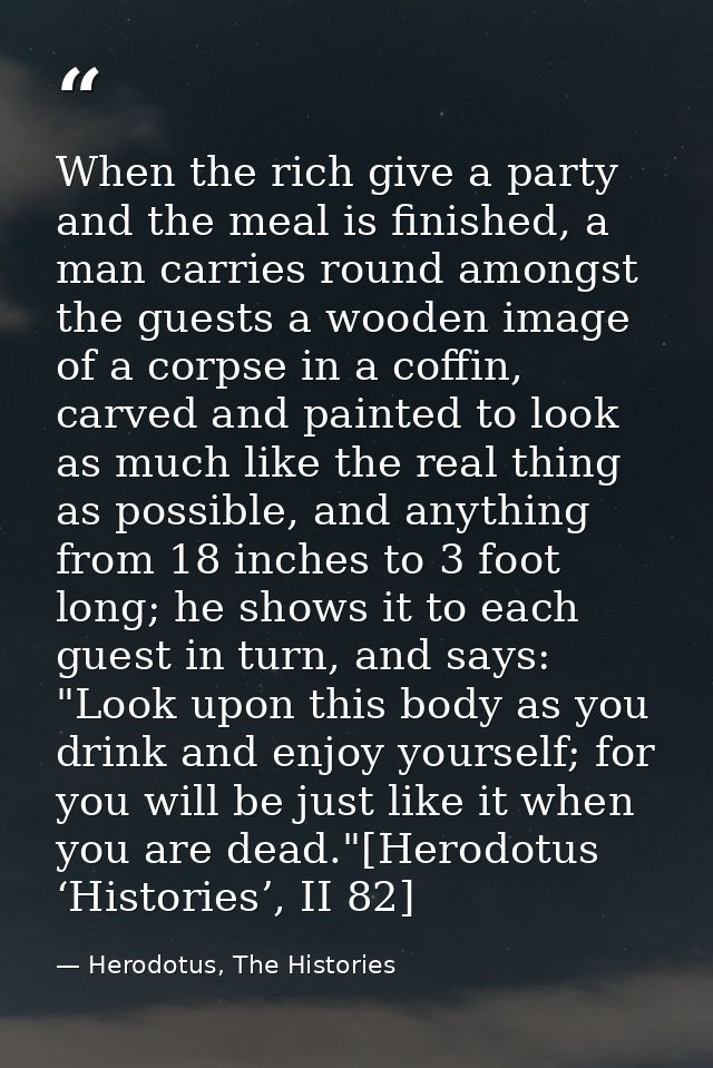 When the rich give a party and the meal is finished, a man carries round amongst the guests a wooden image of a corpse i — Herodotus, The Histories