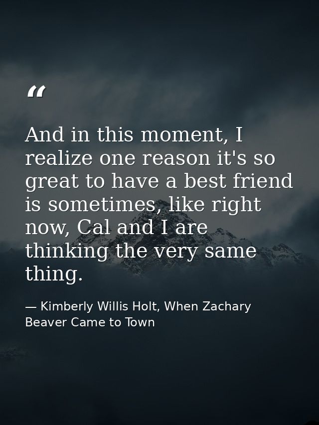 And in this moment, I realize one reason it's so great to have a best friend is sometimes, like right now, Cal and I are — Kimberly Willis Holt, When Zachary Beaver Came to Town