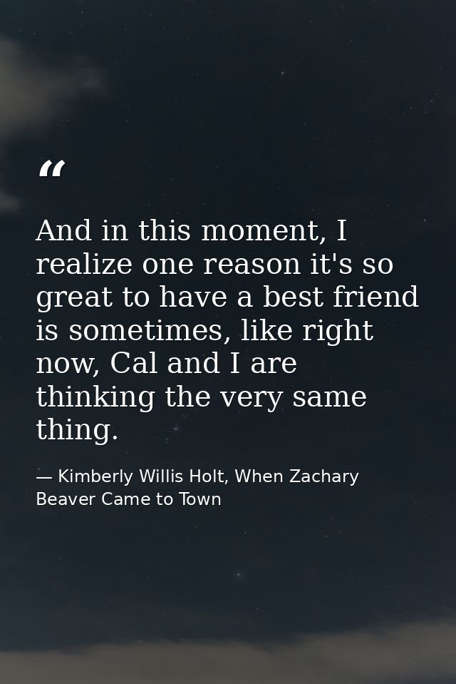 And in this moment, I realize one reason it's so great to have a best friend is sometimes, like right now, Cal and I are — Kimberly Willis Holt, When Zachary Beaver Came to Town