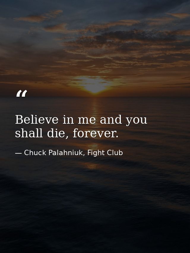 Believe in me and you shall die, forever. — Chuck Palahniuk, Fight Club
