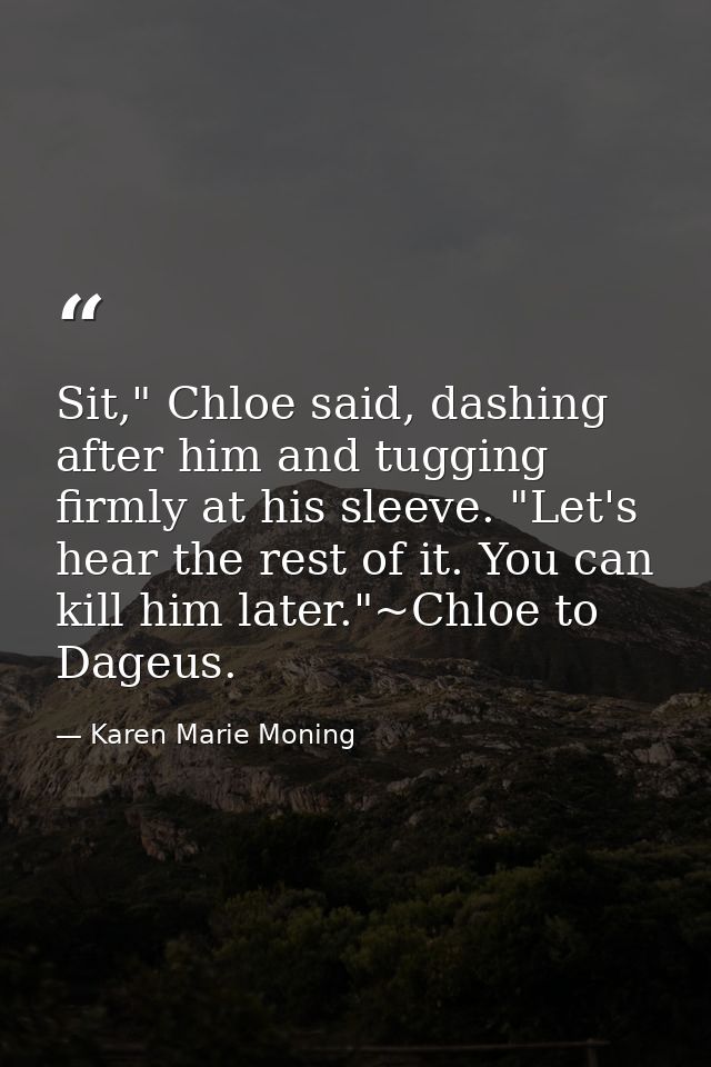 Sit," Chloe said, dashing after him and tugging firmly at his sleeve. "Let's hear the rest of it. You can kill him later — Karen Marie Moning