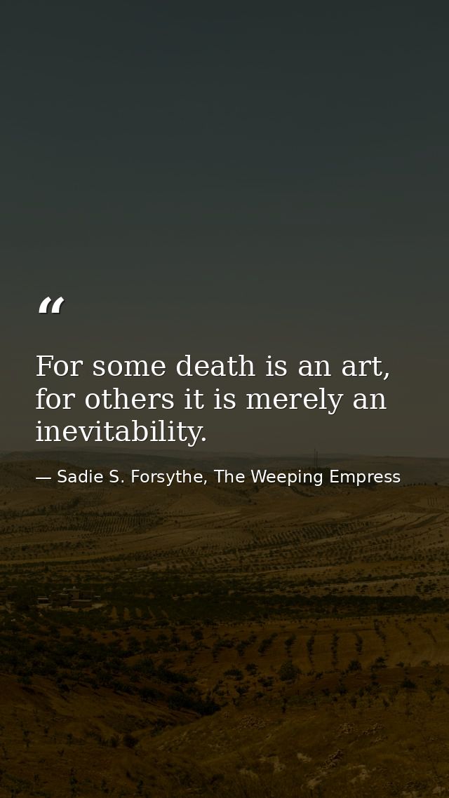 For some death is an art, for others it is merely an inevitability. — Sadie S. Forsythe, The Weeping Empress