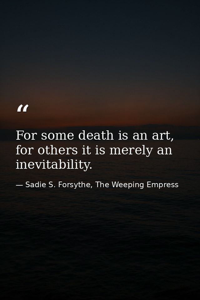 For some death is an art, for others it is merely an inevitability. — Sadie S. Forsythe, The Weeping Empress