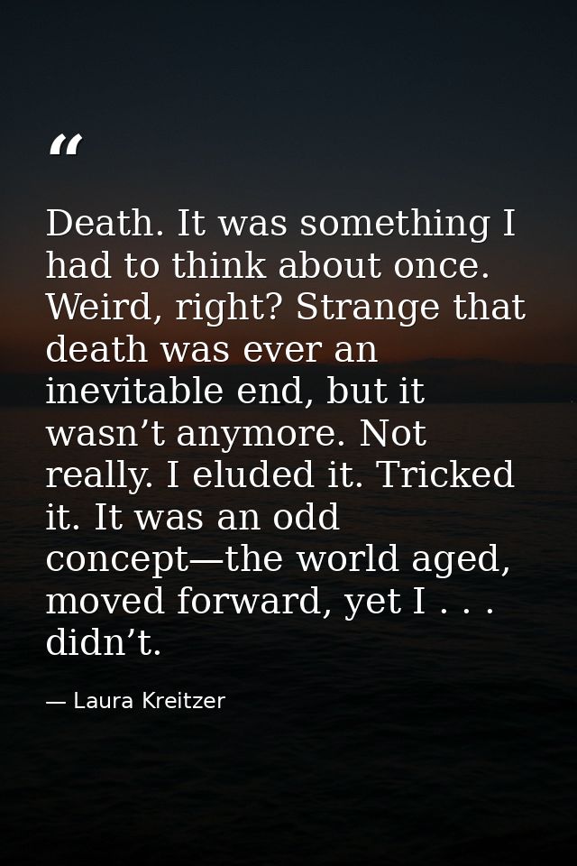 Death. It was something I had to think about once. Weird, right? Strange that death was ever an inevitable end, but it w — Laura Kreitzer