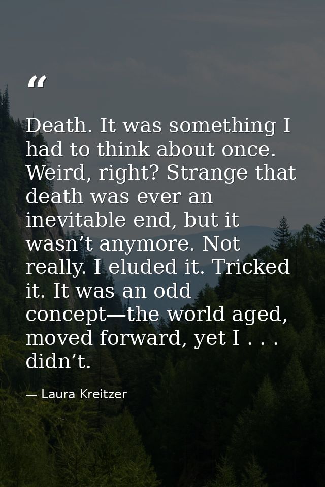 Death. It was something I had to think about once. Weird, right? Strange that death was ever an inevitable end, but it w — Laura Kreitzer
