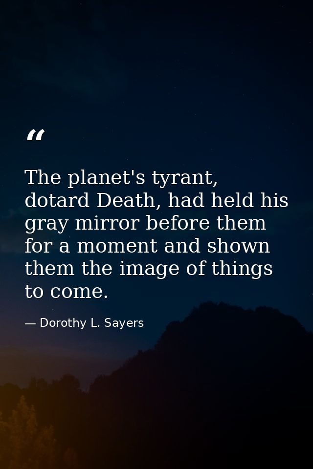 The planet's tyrant, dotard Death, had held his gray mirror before them for a moment and shown them the image of things  — Dorothy L. Sayers