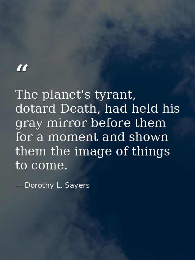 The planet's tyrant, dotard Death, had held his gray mirror before them for a moment and shown them the image of things  — Dorothy L. Sayers