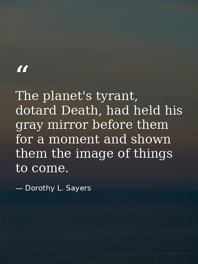 The planet's tyrant, dotard Death, had held his gray mirror before them for a moment and shown them the image of things  — Dorothy L. Sayers