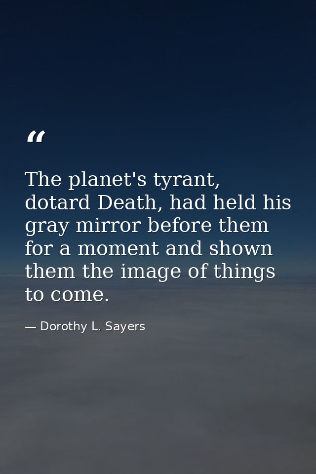 The planet's tyrant, dotard Death, had held his gray mirror before them for a moment and shown them the image of things  — Dorothy L. Sayers