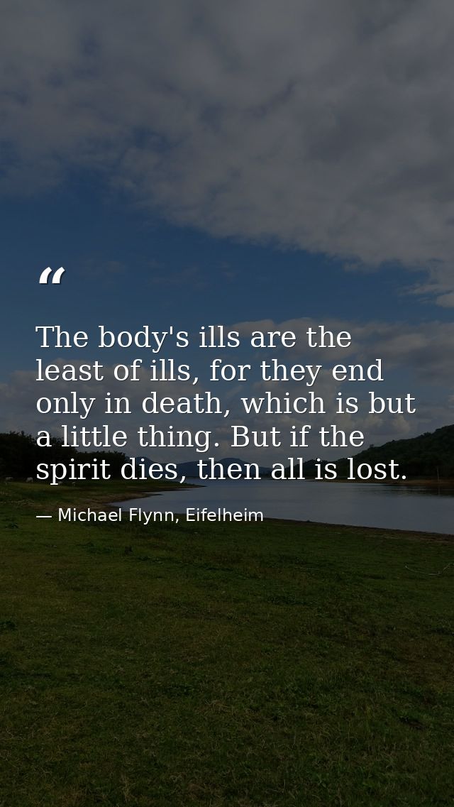 The body's ills are the least of ills, for they end only in death, which is but a little thing. But if the spirit dies,  — Michael Flynn, Eifelheim