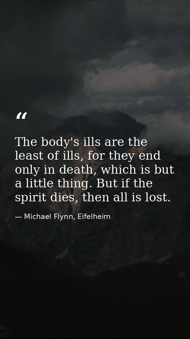 The body's ills are the least of ills, for they end only in death, which is but a little thing. But if the spirit dies,  — Michael Flynn, Eifelheim