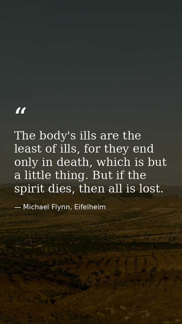 The body's ills are the least of ills, for they end only in death, which is but a little thing. But if the spirit dies,  — Michael Flynn, Eifelheim
