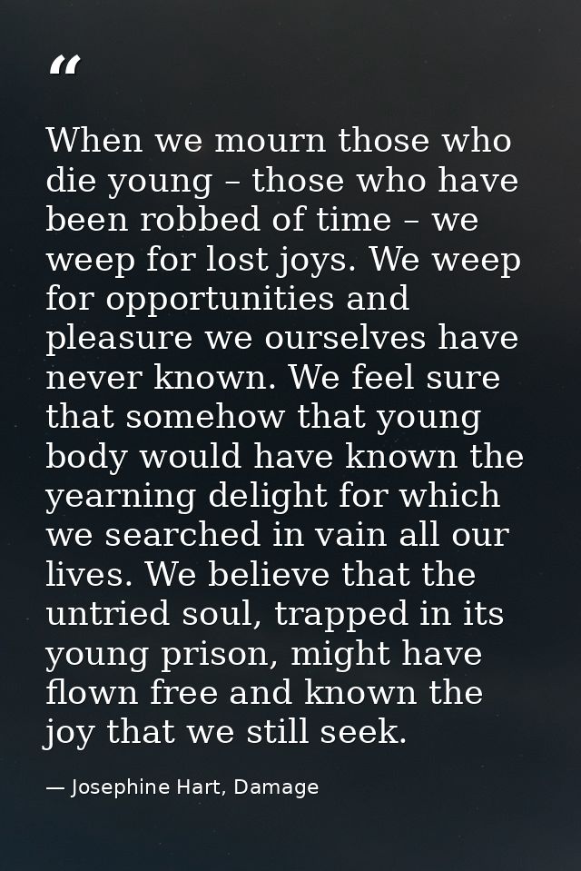 When we mourn those who die young – those who have been robbed of time – we weep for lost joys. We weep for opportunitie — Josephine Hart, Damage