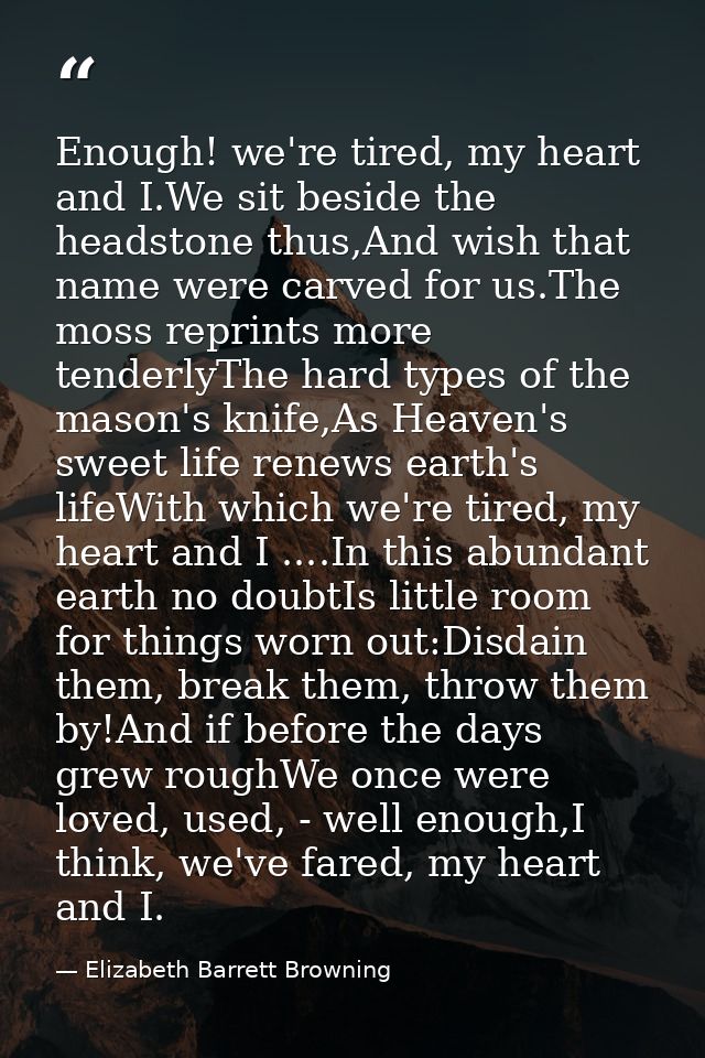 Enough! we're tired, my heart and I.We sit beside the headstone thus,And wish that name were carved for us.The moss repr — Elizabeth Barrett Browning