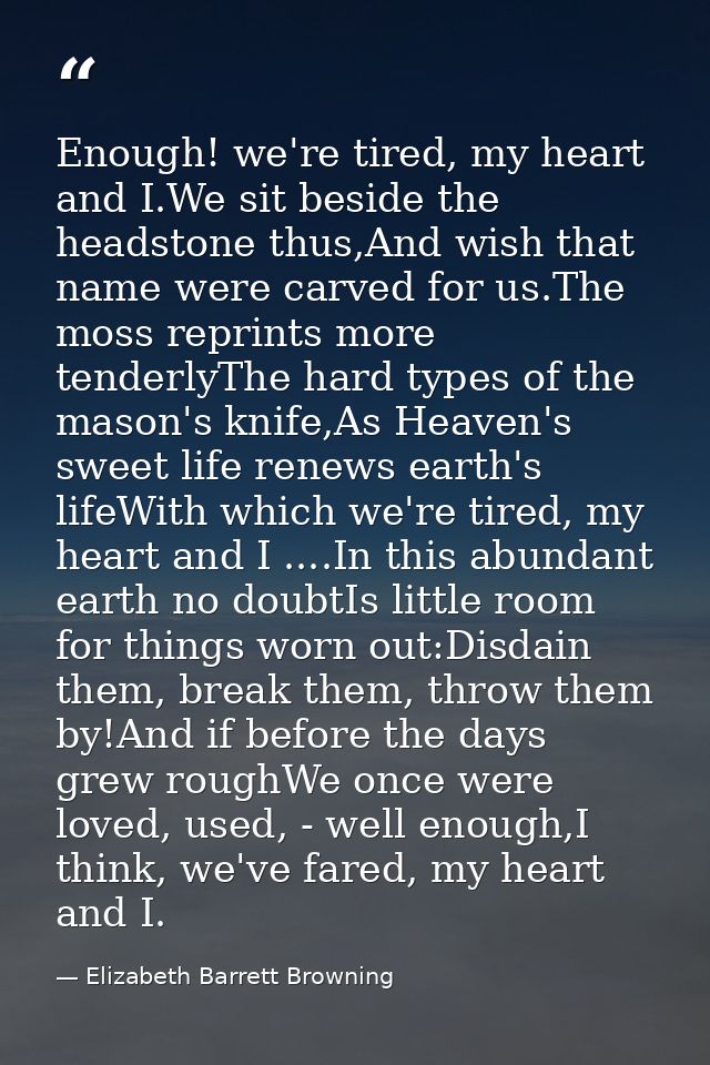 Enough! we're tired, my heart and I.We sit beside the headstone thus,And wish that name were carved for us.The moss repr — Elizabeth Barrett Browning