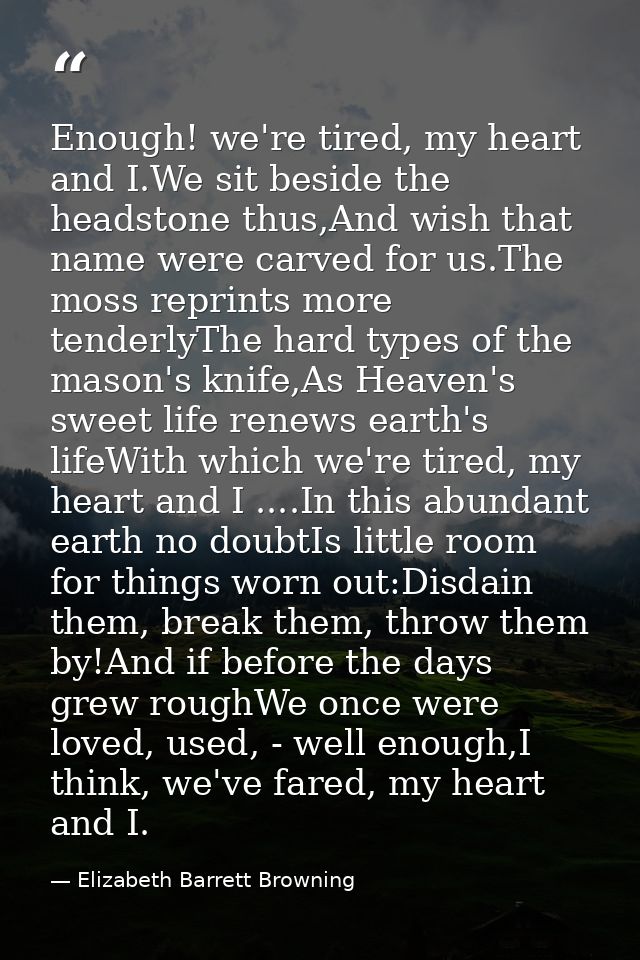 Enough! we're tired, my heart and I.We sit beside the headstone thus,And wish that name were carved for us.The moss repr — Elizabeth Barrett Browning