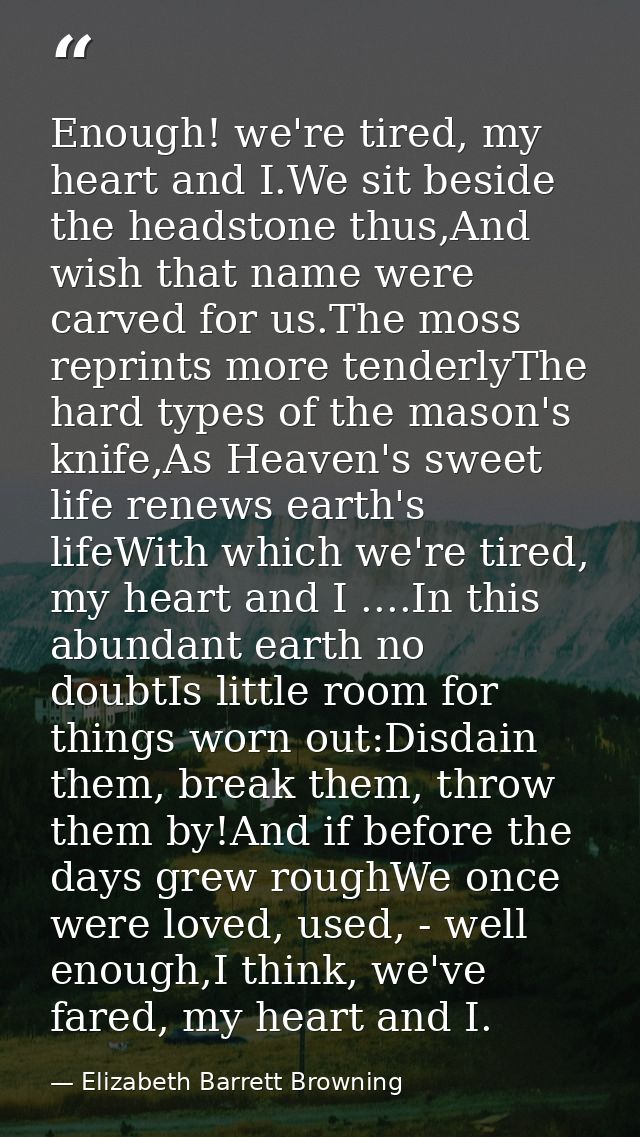 Enough! we're tired, my heart and I.We sit beside the headstone thus,And wish that name were carved for us.The moss repr — Elizabeth Barrett Browning