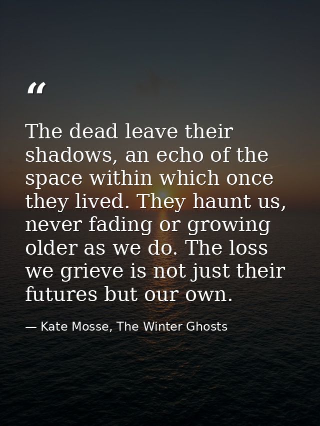 The dead leave their shadows, an echo of the space within which once they lived. They haunt us, never fading or growing  — Kate Mosse, The Winter Ghosts
