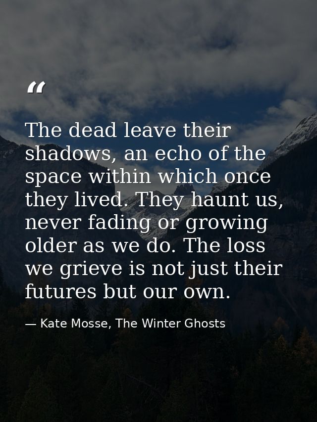 The dead leave their shadows, an echo of the space within which once they lived. They haunt us, never fading or growing  — Kate Mosse, The Winter Ghosts