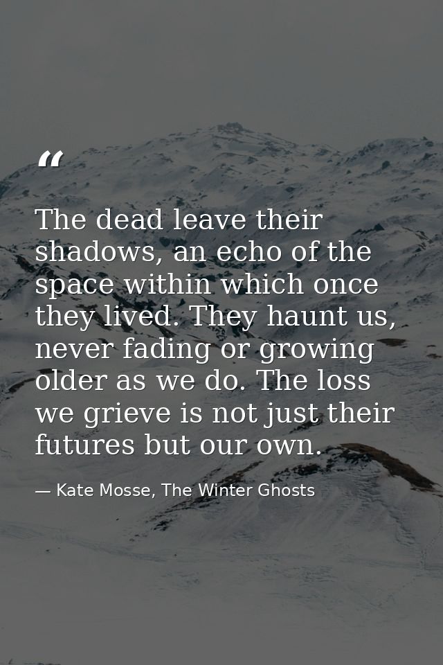 The dead leave their shadows, an echo of the space within which once they lived. They haunt us, never fading or growing  — Kate Mosse, The Winter Ghosts