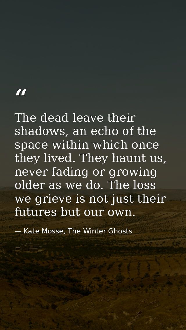 The dead leave their shadows, an echo of the space within which once they lived. They haunt us, never fading or growing  — Kate Mosse, The Winter Ghosts
