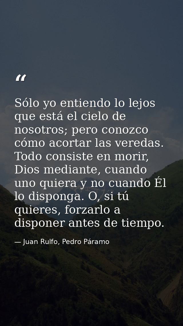 Sólo yo entiendo lo lejos que está el cielo de nosotros; pero conozco cómo acortar las veredas. Todo consiste en morir,  — Juan Rulfo, Pedro Páramo