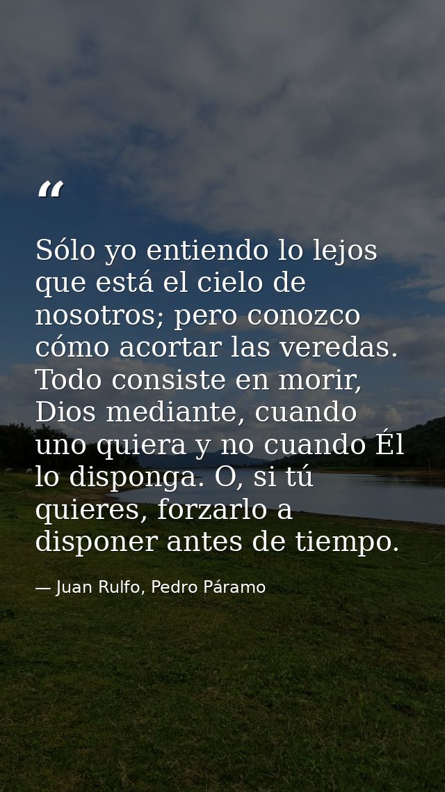 Sólo yo entiendo lo lejos que está el cielo de nosotros; pero conozco cómo acortar las veredas. Todo consiste en morir,  — Juan Rulfo, Pedro Páramo