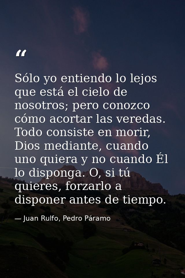 Sólo yo entiendo lo lejos que está el cielo de nosotros; pero conozco cómo acortar las veredas. Todo consiste en morir,  — Juan Rulfo, Pedro Páramo