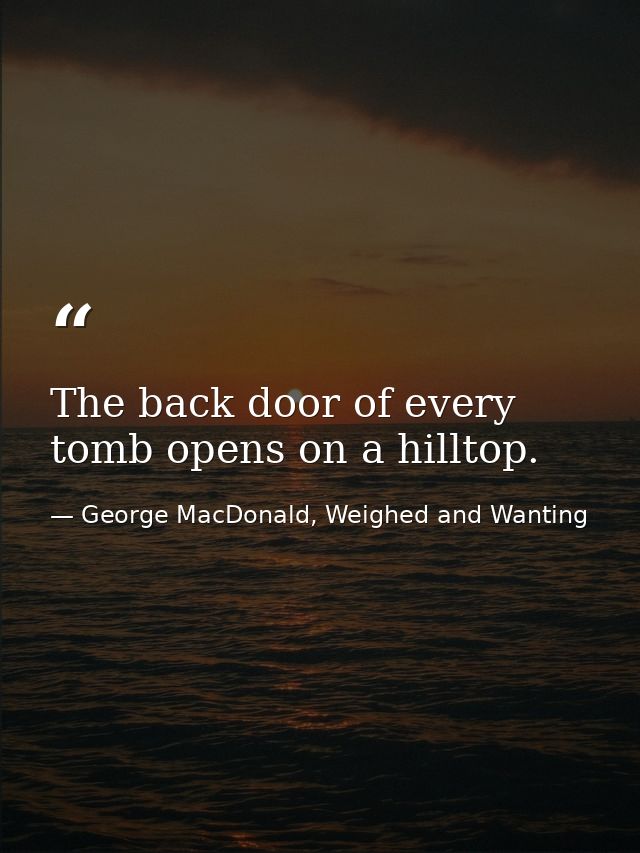 The back door of every tomb opens on a hilltop. — George MacDonald, Weighed and Wanting