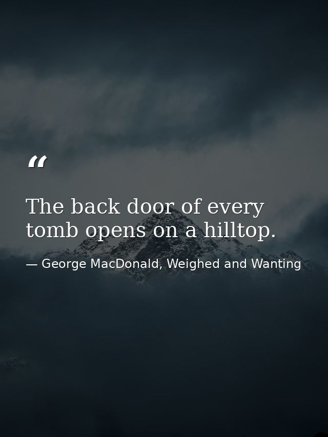The back door of every tomb opens on a hilltop. — George MacDonald, Weighed and Wanting
