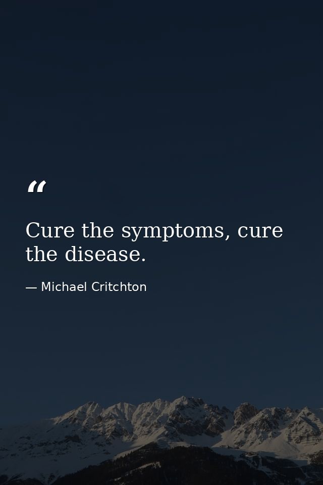 Cure the symptoms, cure the disease. — Michael Critchton