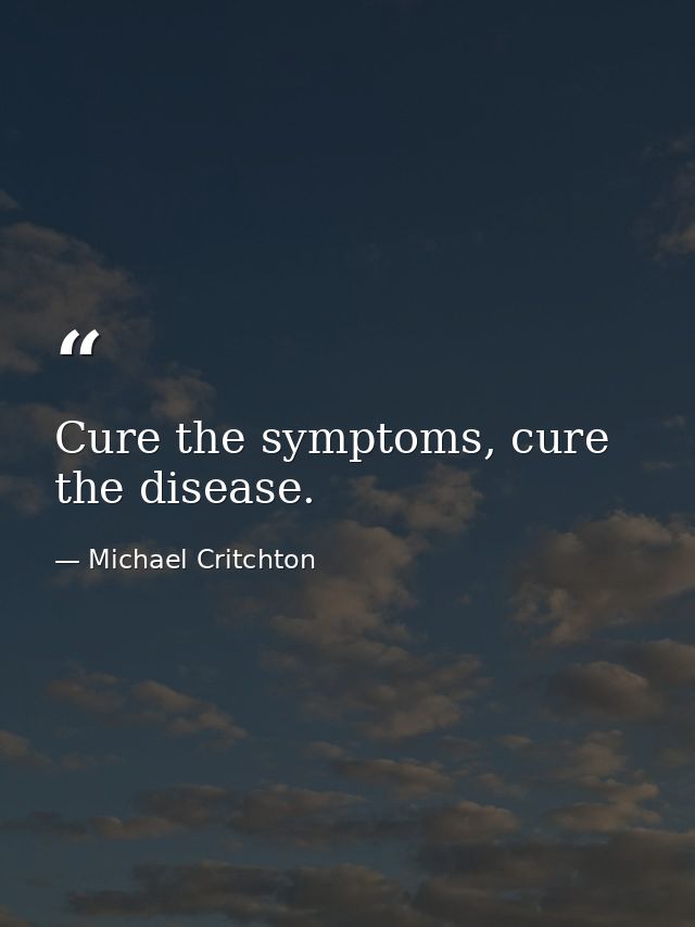 Cure the symptoms, cure the disease. — Michael Critchton